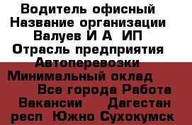 Водитель офисный › Название организации ­ Валуев И.А, ИП › Отрасль предприятия ­ Автоперевозки › Минимальный оклад ­ 32 000 - Все города Работа » Вакансии   . Дагестан респ.,Южно-Сухокумск г.